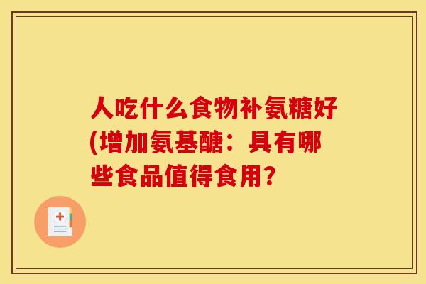 人吃什么食物补氨糖好(增加氨基醣：具有哪些食品值得食用？