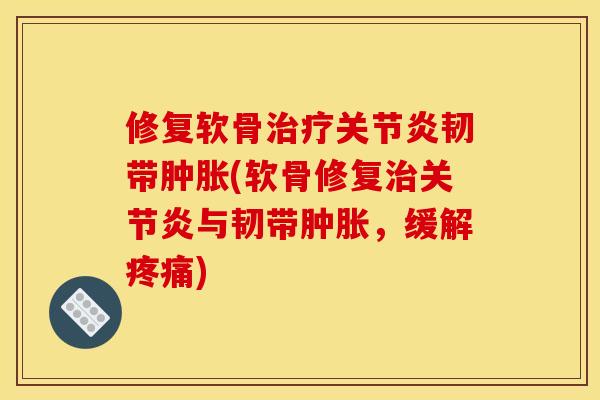 修复软骨治疗关节炎韧带肿胀(软骨修复治关节炎与韧带肿胀，缓解疼痛)