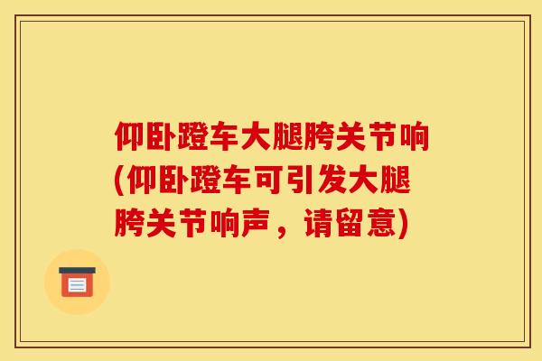 仰卧蹬车大腿胯关节响(仰卧蹬车可引发大腿胯关节响声，请留意)