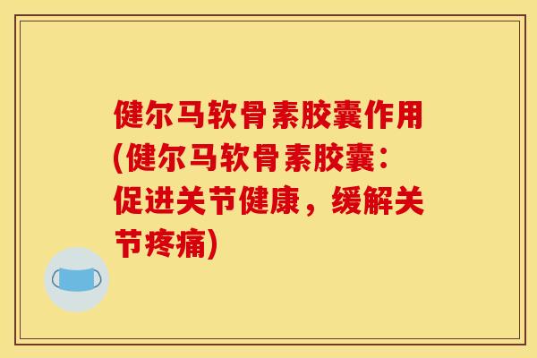 健尔马软骨素胶囊作用(健尔马软骨素胶囊：促进关节健康，缓解关节疼痛)