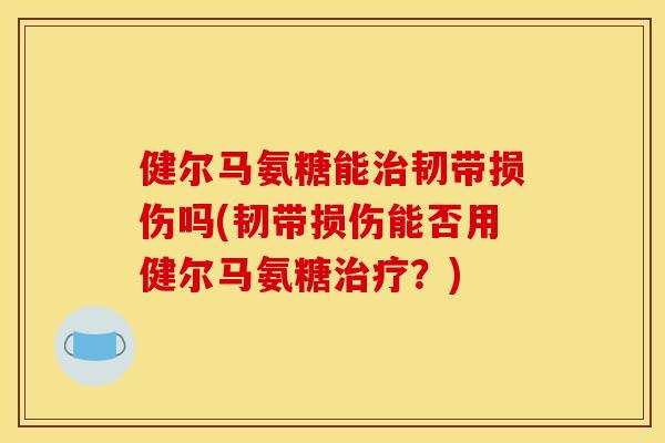 健尔马氨糖能治韧带损伤吗(韧带损伤能否用健尔马氨糖治疗？)