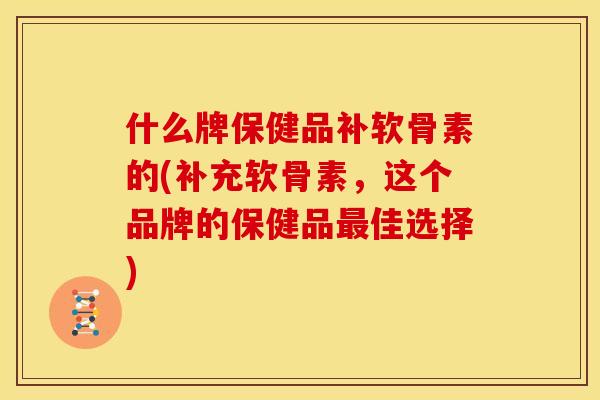什么牌保健品补软骨素的(补充软骨素，这个品牌的保健品最佳选择)