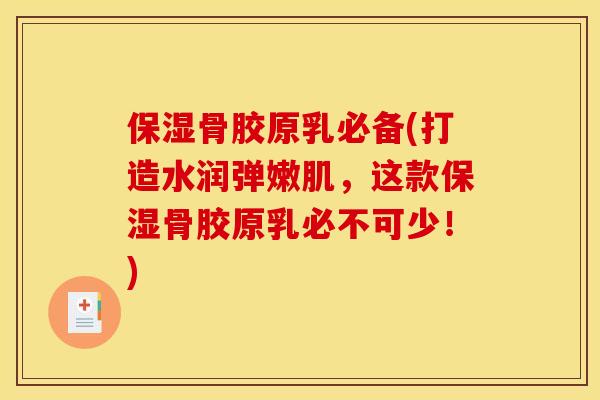 保湿骨胶原乳必备(打造水润弹嫩肌，这款保湿骨胶原乳必不可少！)
