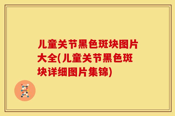 儿童关节黑色斑块图片大全(儿童关节黑色斑块详细图片集锦)