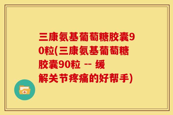 三康氨基葡萄糖胶囊90粒(三康氨基葡萄糖胶囊90粒 -- 缓解关节疼痛的好帮手)