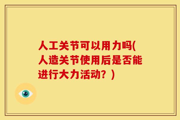 人工关节可以用力吗(人造关节使用后是否能进行大力活动？)