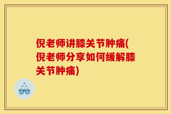 倪老师讲膝关节肿痛(倪老师分享如何缓解膝关节肿痛)