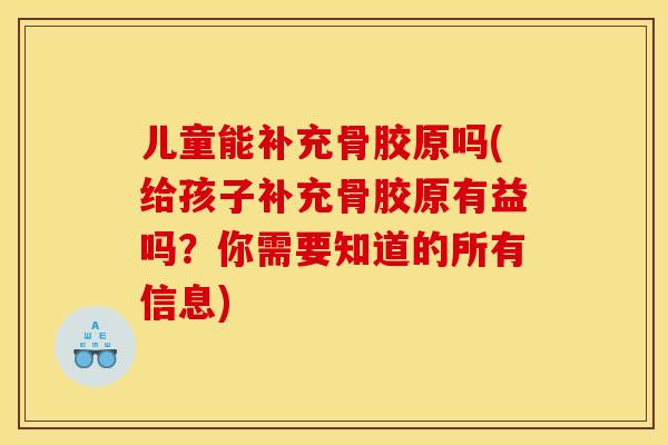 儿童能补充骨胶原吗(给孩子补充骨胶原有益吗？你需要知道的所有信息)