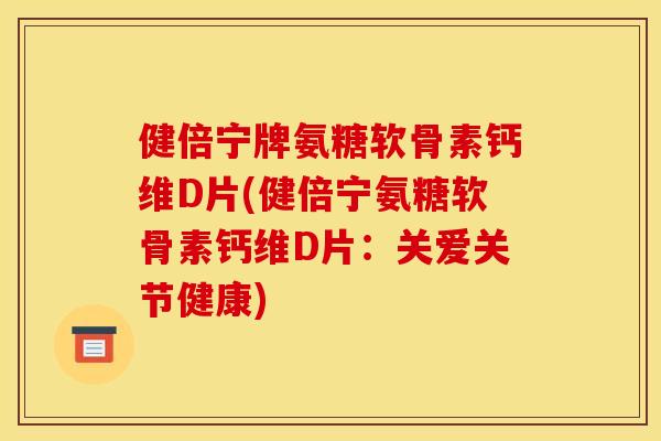 健倍宁牌氨糖软骨素钙维D片(健倍宁氨糖软骨素钙维D片：关爱关节健康)