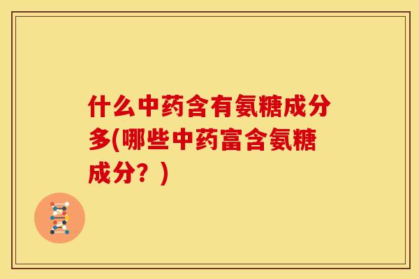 什么中药含有氨糖成分多(哪些中药富含氨糖成分？)