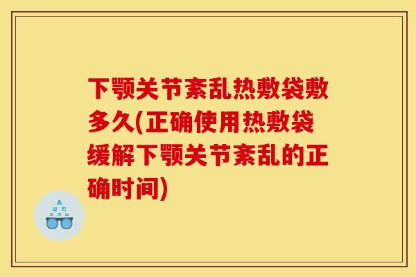 下颚关节紊乱热敷袋敷多久(正确使用热敷袋缓解下颚关节紊乱的正确时间)
