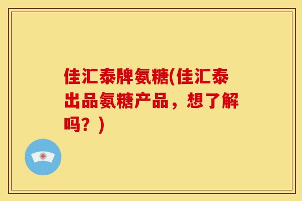 佳汇泰牌氨糖(佳汇泰出品氨糖产品，想了解吗？)