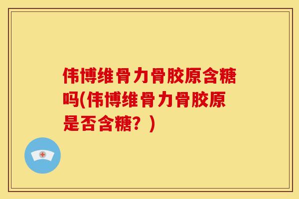 伟博维骨力骨胶原含糖吗(伟博维骨力骨胶原是否含糖？)