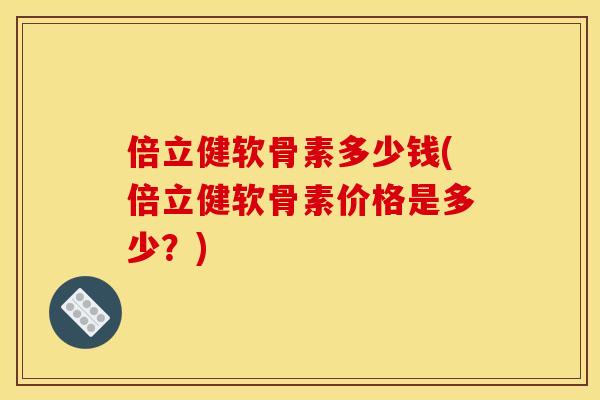 倍立健软骨素多少钱(倍立健软骨素价格是多少？)