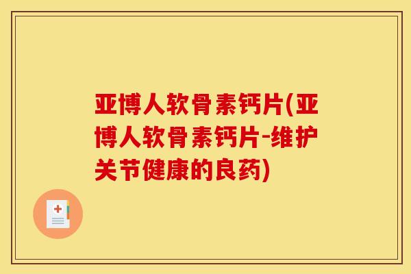亚博人软骨素钙片(亚博人软骨素钙片-维护关节健康的良药)