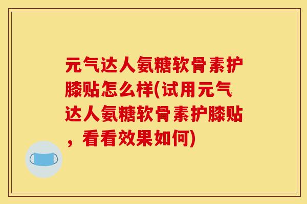 元气达人氨糖软骨素护膝贴怎么样(试用元气达人氨糖软骨素护膝贴，看看效果如何)