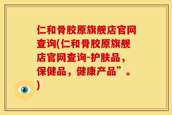 仁和骨胶原旗舰店官网查询(仁和骨胶原旗舰店官网查询-护肤品，保健品，健康产品”。)
