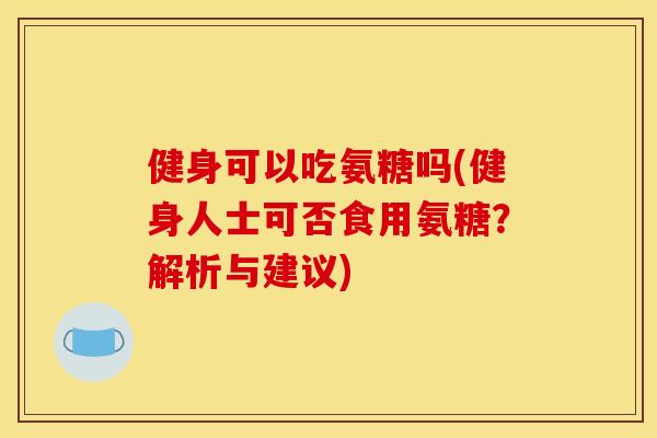健身可以吃氨糖吗(健身人士可否食用氨糖？解析与建议)