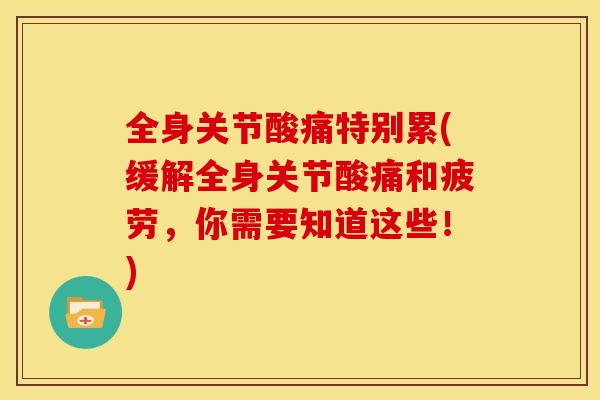 全身关节酸痛特别累(缓解全身关节酸痛和疲劳，你需要知道这些！)