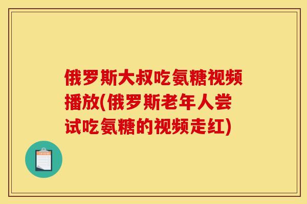 俄罗斯大叔吃氨糖视频播放(俄罗斯老年人尝试吃氨糖的视频走红)