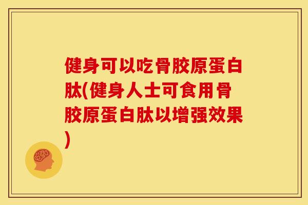 健身可以吃骨胶原蛋白肽(健身人士可食用骨胶原蛋白肽以增强效果)