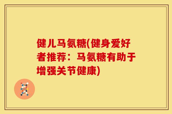 健儿马氨糖(健身爱好者推荐：马氨糖有助于增强关节健康)