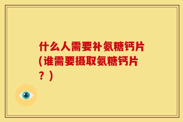 什么人需要补氨糖钙片(谁需要摄取氨糖钙片？)