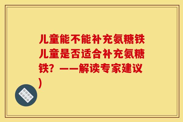 儿童能不能补充氨糖铁儿童是否适合补充氨糖铁？——解读专家建议)