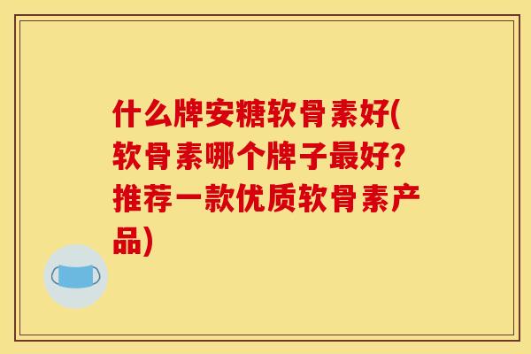 什么牌安糖软骨素好(软骨素哪个牌子最好？推荐一款优质软骨素产品)
