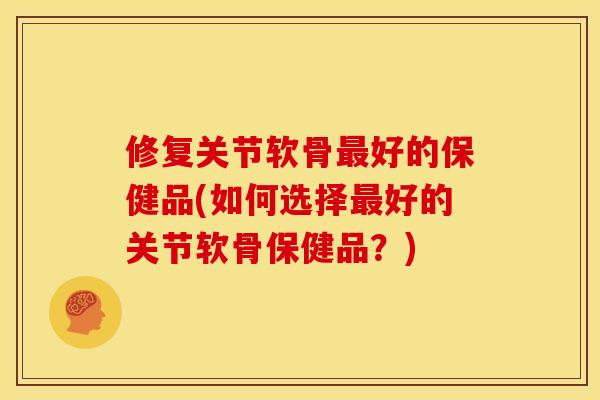 修复关节软骨最好的保健品(如何选择最好的关节软骨保健品？)