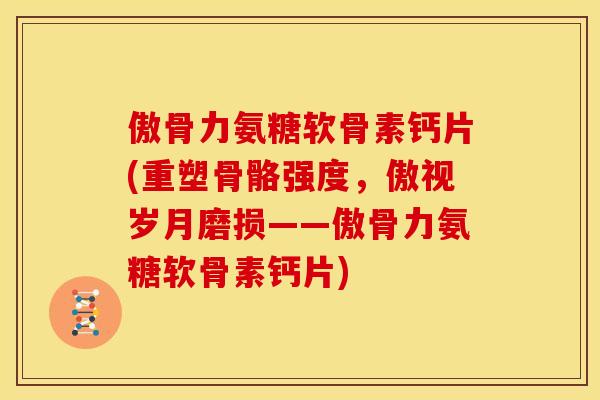 傲骨力氨糖软骨素钙片(重塑骨骼强度，傲视岁月磨损——傲骨力氨糖软骨素钙片)
