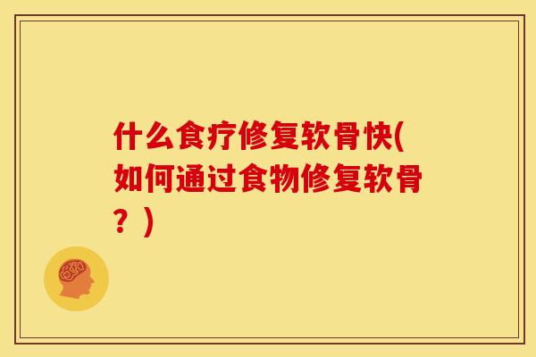 什么食疗修复软骨快(如何通过食物修复软骨？)