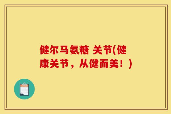 健尔马氨糖 关节(健康关节，从健而美！)