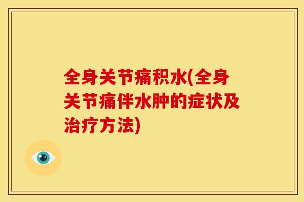 全身关节痛积水(全身关节痛伴水肿的症状及治疗方法)