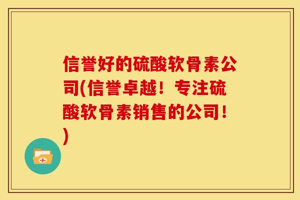 信誉好的硫酸软骨素公司(信誉卓越！专注硫酸软骨素销售的公司！)