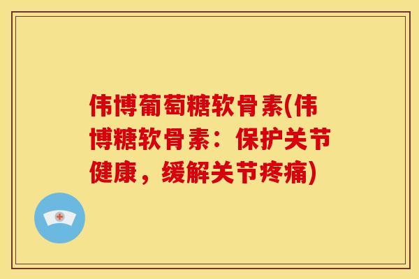 伟博葡萄糖软骨素(伟博糖软骨素：保护关节健康，缓解关节疼痛)