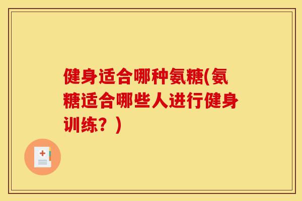 健身适合哪种氨糖(氨糖适合哪些人进行健身训练？)
