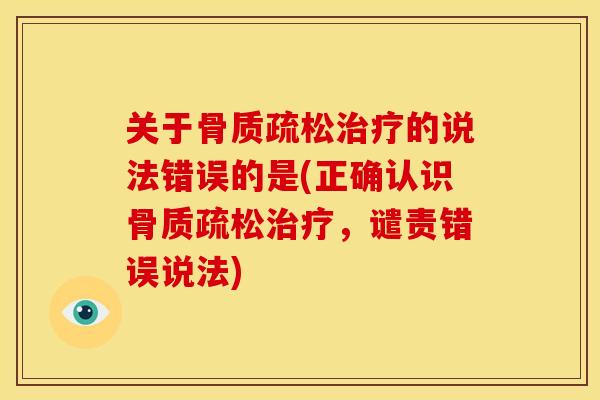 关于骨质疏松治疗的说法错误的是(正确认识骨质疏松治疗，谴责错误说法)
