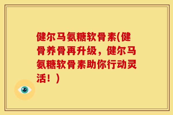 健尔马氨糖软骨素(健骨养骨再升级，健尔马氨糖软骨素助你行动灵活！)