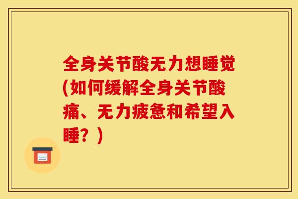 全身关节酸无力想睡觉(如何缓解全身关节酸痛、无力疲惫和希望入睡？)