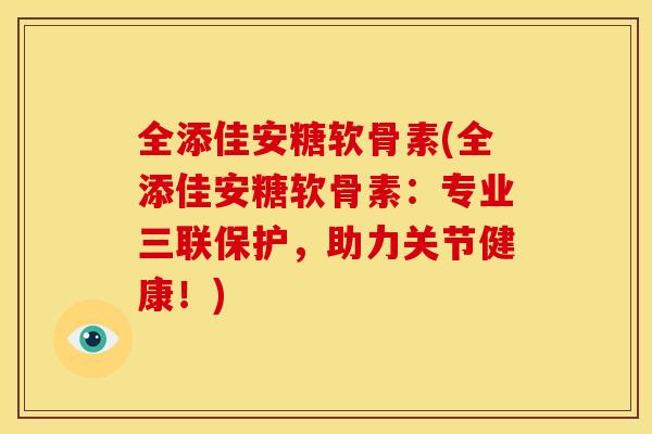全添佳安糖软骨素(全添佳安糖软骨素：专业三联保护，助力关节健康！)
