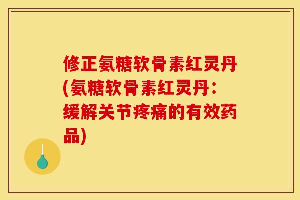 修正氨糖软骨素红灵丹(氨糖软骨素红灵丹：缓解关节疼痛的有效药品)
