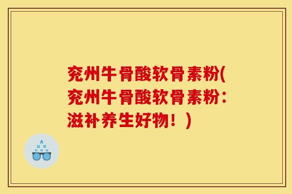 兖州牛骨酸软骨素粉(兖州牛骨酸软骨素粉：滋补养生好物！)