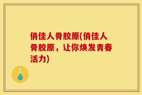 俏佳人骨胶原(俏佳人骨胶原，让你焕发青春活力)
