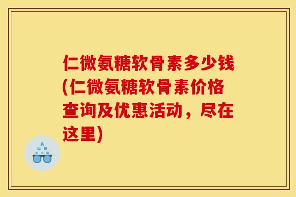 仁微氨糖软骨素多少钱(仁微氨糖软骨素价格查询及优惠活动，尽在这里)