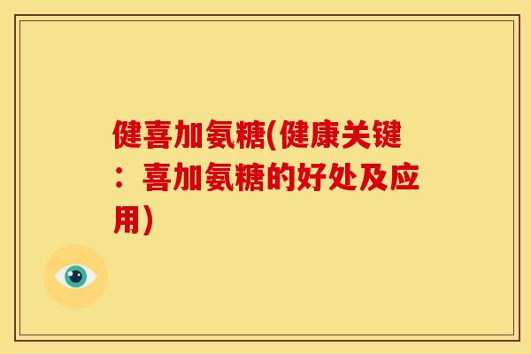 健喜加氨糖(健康关键：喜加氨糖的好处及应用)