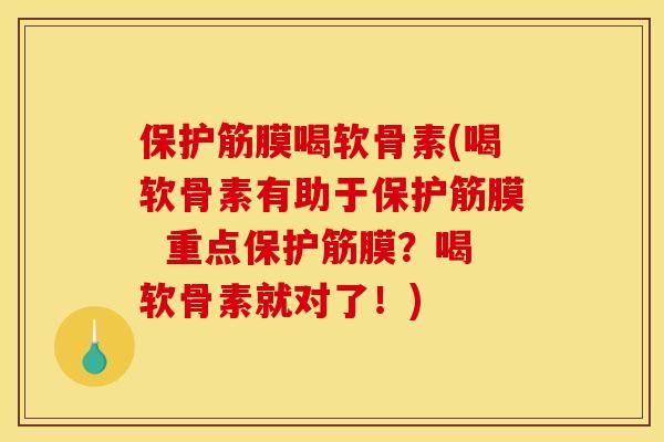 保护筋膜喝软骨素(喝软骨素有助于保护筋膜  重点保护筋膜？喝软骨素就对了！)