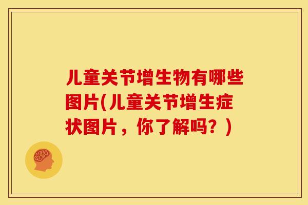 儿童关节增生物有哪些图片(儿童关节增生症状图片，你了解吗？)