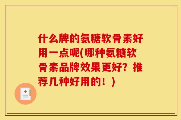 什么牌的氨糖软骨素好用一点呢(哪种氨糖软骨素品牌效果更好？推荐几种好用的！)