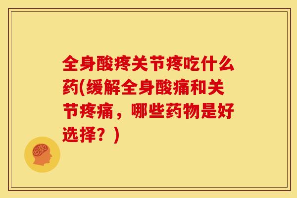全身酸疼关节疼吃什么药(缓解全身酸痛和关节疼痛，哪些药物是好选择？)
